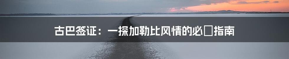 古巴签证:一探加勒比风情的必備指南