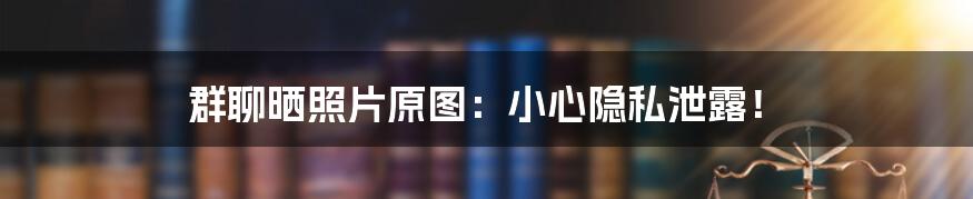 群聊晒照片原图：小心隐私泄露！