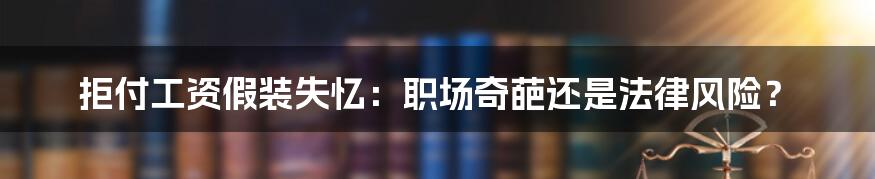 拒付工资假装失忆：职场奇葩还是法律风险？