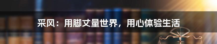 采风:用脚丈量世界,用心体验生活
