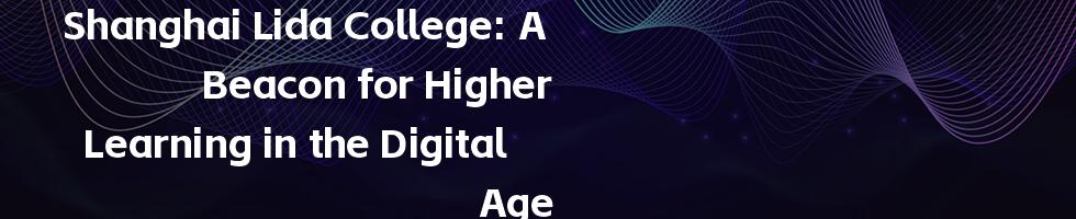 Shanghai Lida College: A Beacon for Higher Learning in the Digital Age