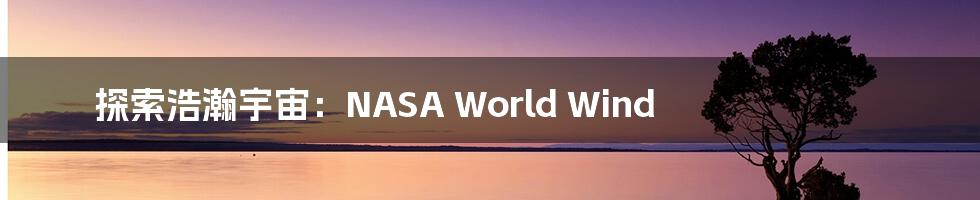 探索浩瀚宇宙:NASA World Wind