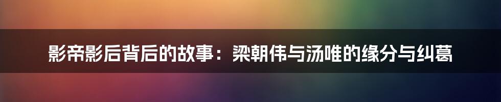 影帝影后背后的故事：梁朝伟与汤唯的缘分与纠葛