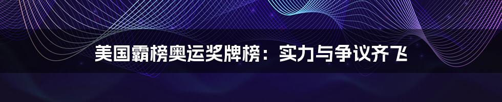 美国霸榜奥运奖牌榜:实力与争议齐飞