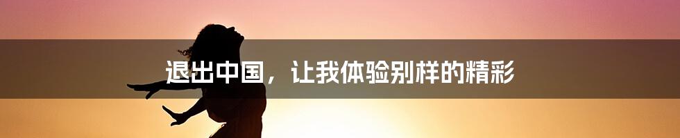 退出中国，让我体验别样的精彩