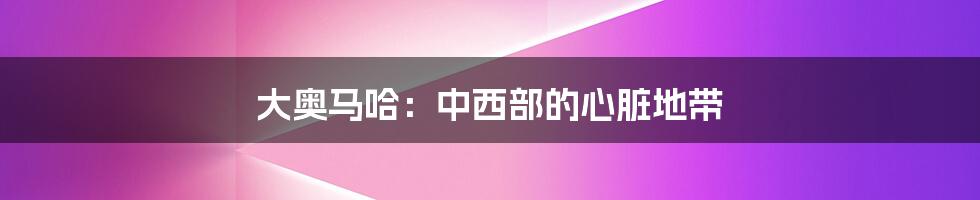 大奥马哈:中西部的心脏地带