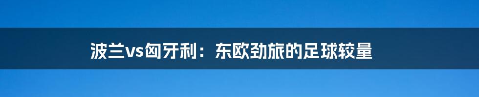 波兰vs匈牙利:东欧劲旅的足球较量