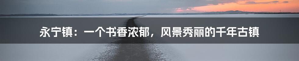 永宁镇:一个书香浓郁,风景秀丽的千年古镇