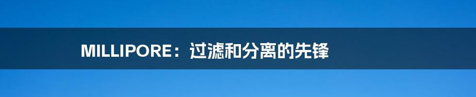 MILLIPORE:过滤和分离的先锋
