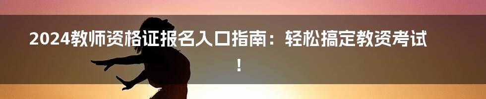 2024教师资格证报名入口指南：轻松搞定教资考试！