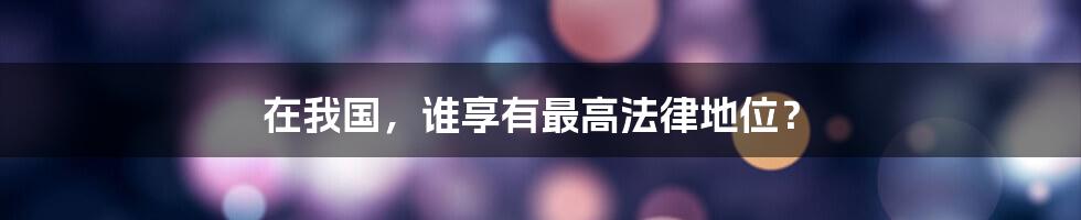 在我国，谁享有最高法律地位？