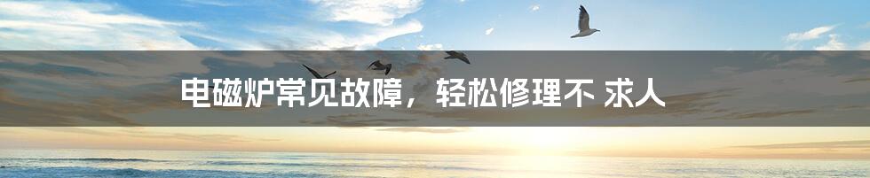 电磁炉常见故障,轻松修理不 求人