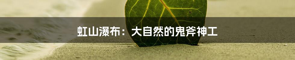 虹山瀑布：大自然的鬼斧神工
