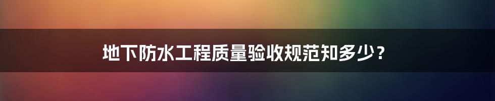 地下防水工程质量验收规范知多少？