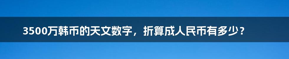 3500万韩币的天文数字，折算成人民币有多少？