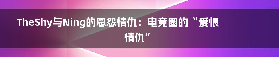 TheShy与Ning的恩怨情仇:电竞圈的“爱恨情仇”