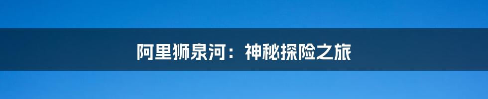 阿里狮泉河:神秘探险之旅