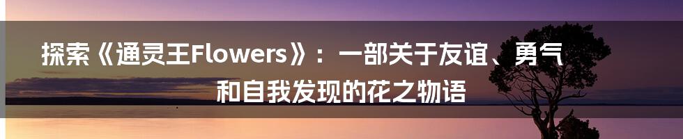 探索《通灵王Flowers》:一部关于友谊、勇气和自我发现的花之物语