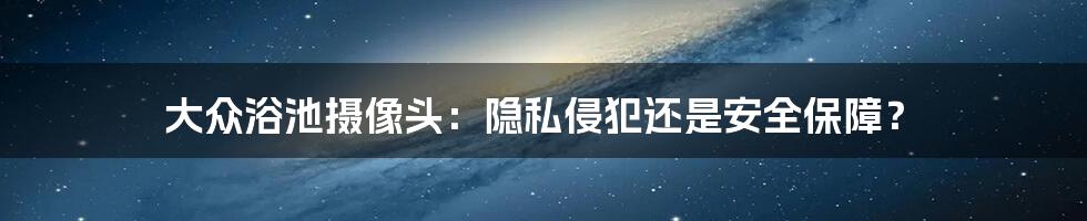 大众浴池摄像头：隐私侵犯还是安全保障？