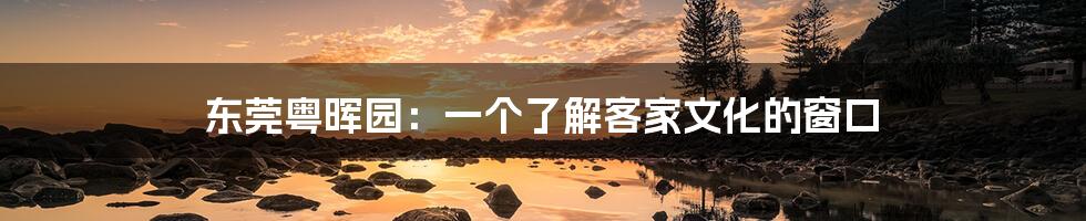 东莞粤晖园：一个了解客家文化的窗口