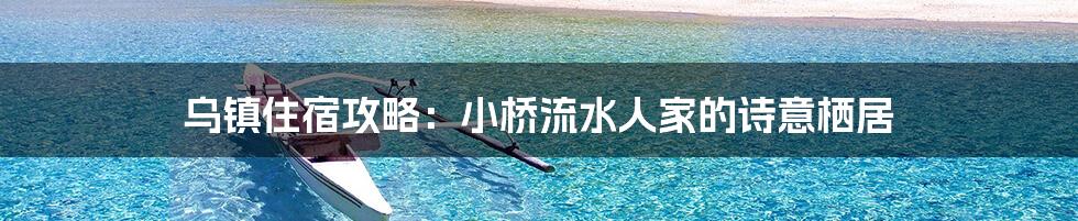 乌镇住宿攻略：小桥流水人家的诗意栖居