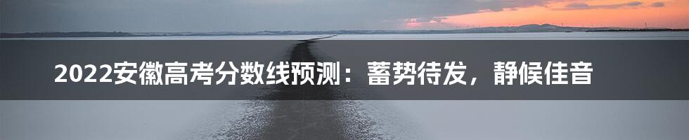 2022安徽高考分数线预测：蓄势待发，静候佳音