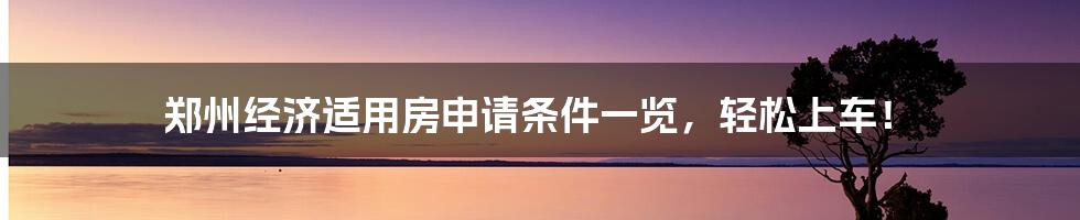 郑州经济适用房申请条件一览，轻松上车！