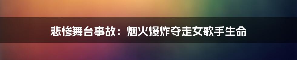 悲惨舞台事故:烟火爆炸夺走女歌手生命