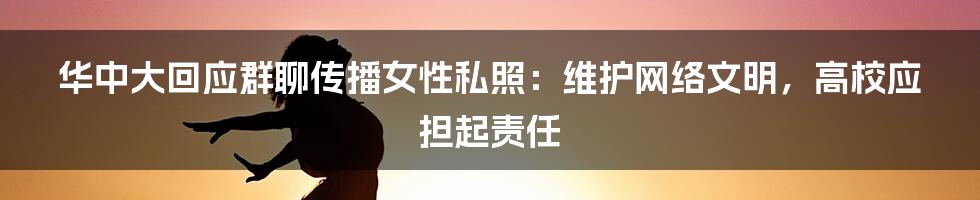 华中大回应群聊传播女性私照：维护网络文明，高校应担起责任