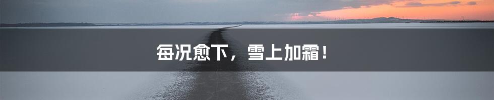 每况愈下,雪上加霜!