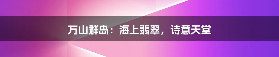 万山群岛:海上翡翠,诗意天堂