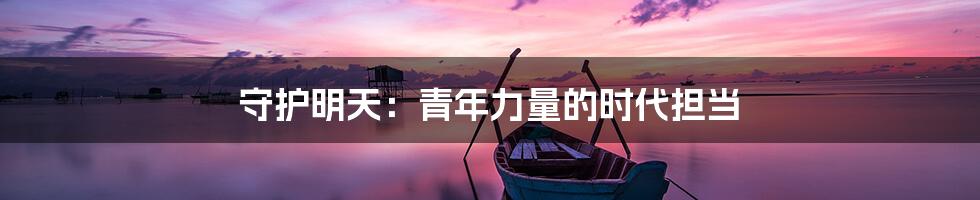 守护明天：青年力量的时代担当