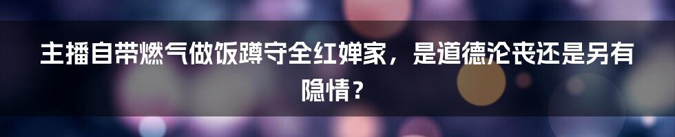 主播自带燃气做饭蹲守全红婵家，是道德沦丧还是另有隐情？