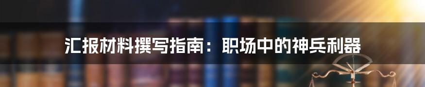 汇报材料撰写指南:职场中的神兵利器