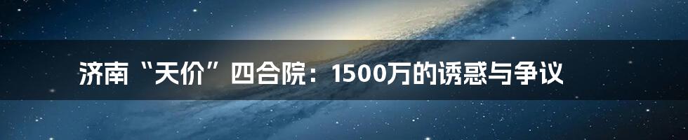 济南“天价”四合院：1500万的诱惑与争议