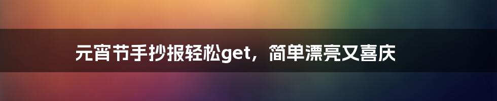 元宵节手抄报轻松get，简单漂亮又喜庆