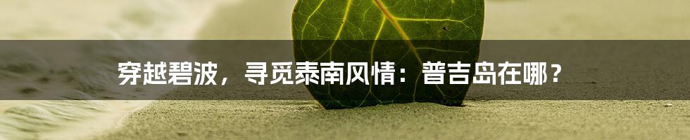 穿越碧波，寻觅泰南风情：普吉岛在哪？