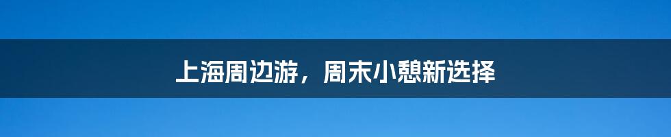上海周边游，周末小憩新选择