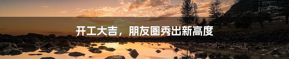 开工大吉,朋友圈秀出新高度