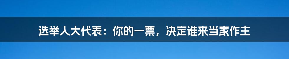 选举人大代表:你的一票,决定谁来当家作主