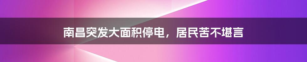 南昌突发大面积停电,居民苦不堪言