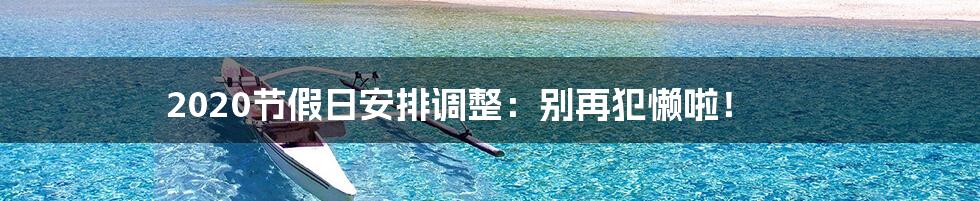 2020节假日安排调整：别再犯懒啦！