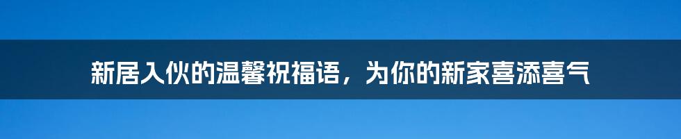 新居入伙的温馨祝福语，为你的新家喜添喜气