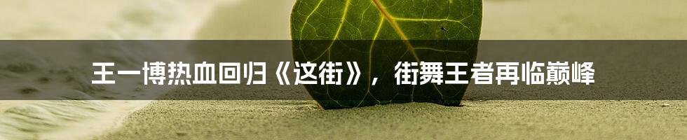 王一博热血回归《这街》,街舞王者再临巅峰