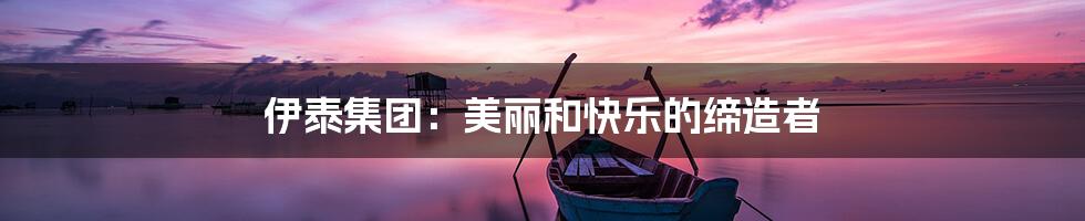 伊泰集团:美丽和快乐的缔造者