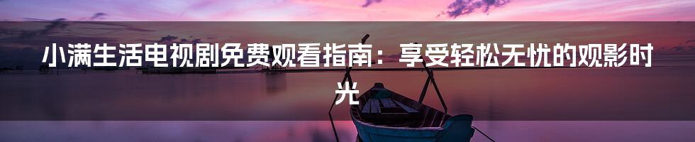 小满生活电视剧免费观看指南:享受轻松无忧的观影时光