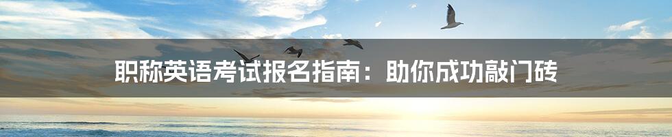 职称英语考试报名指南:助你成功敲门砖