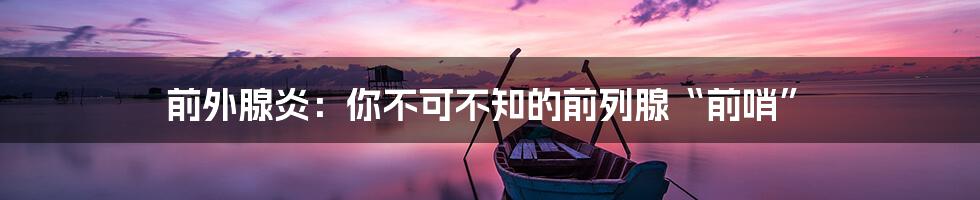 前外腺炎:你不可不知的前列腺“前哨”