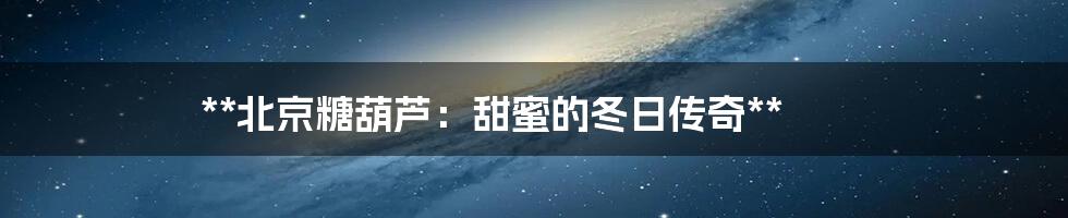 **北京糖葫芦：甜蜜的冬日传奇**