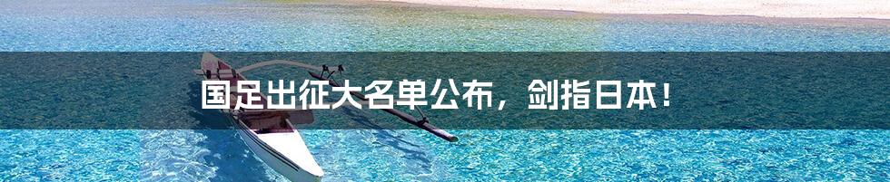 国足出征大名单公布,剑指日本!